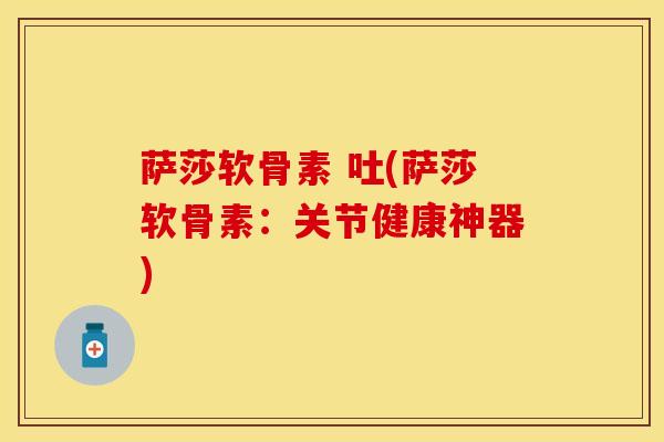 萨莎软骨素 吐(萨莎软骨素：关节健康神器)