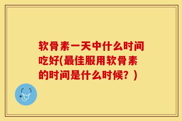 软骨素一天中什么时间吃好(佳服用软骨素的时间是什么时候?) 软骨素一天中什么时间吃好(佳服用软骨素的时间是什么时候?)