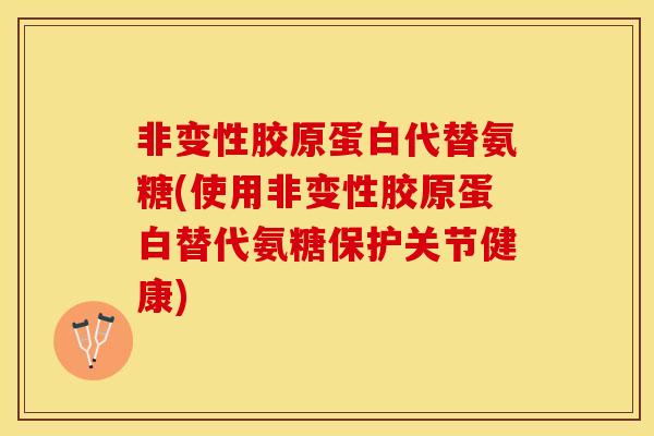 非变性胶原蛋白代替氨糖(使用非变性胶原蛋白替代氨糖保护关节健康)