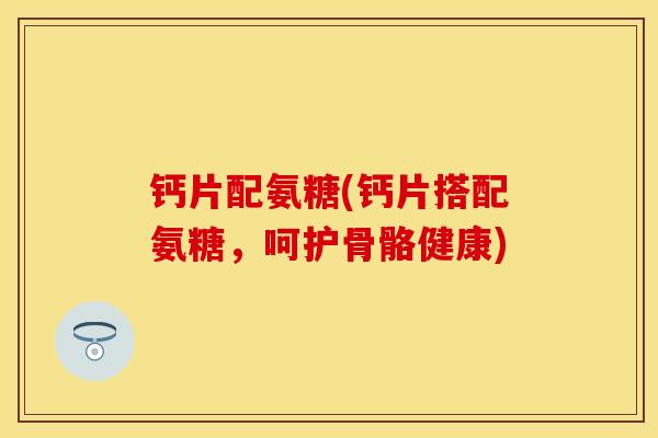钙片配氨糖(钙片搭配氨糖，呵护骨骼健康)