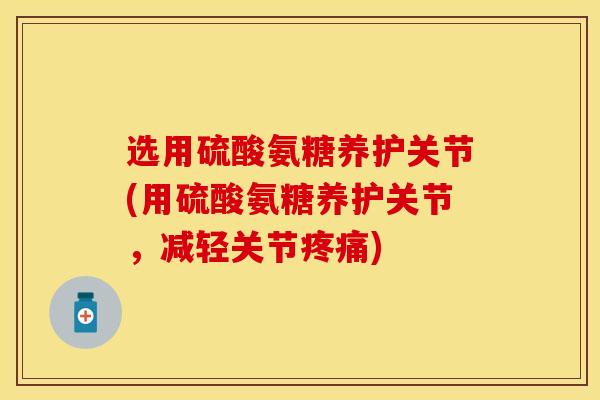 选用硫酸氨糖养护关节(用硫酸氨糖养护关节，减轻关节疼痛)