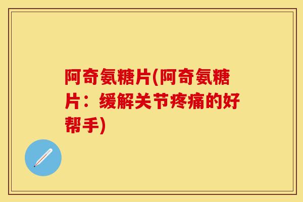 阿奇氨糖片(阿奇氨糖片：缓解关节疼痛的好帮手)