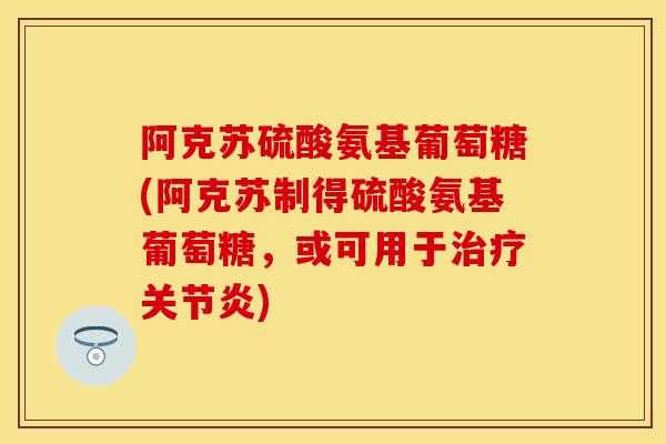 阿克苏硫酸氨基葡萄糖(阿克苏制得硫酸氨基葡萄糖，或可用于治疗关节炎)