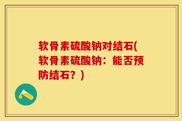 软骨素硫酸钠对结石(软骨素硫酸钠：能否结石？)