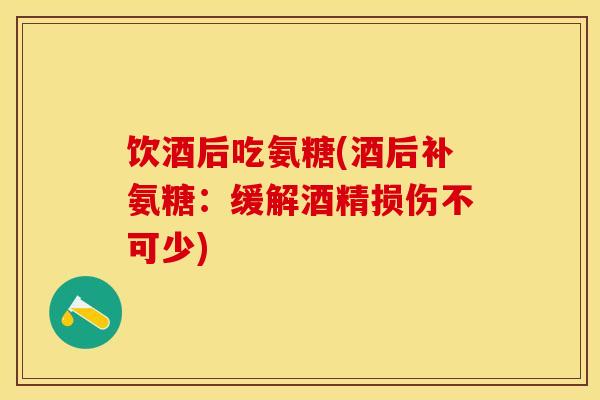 饮酒后吃氨糖(酒后补氨糖：缓解酒精损伤不可少)