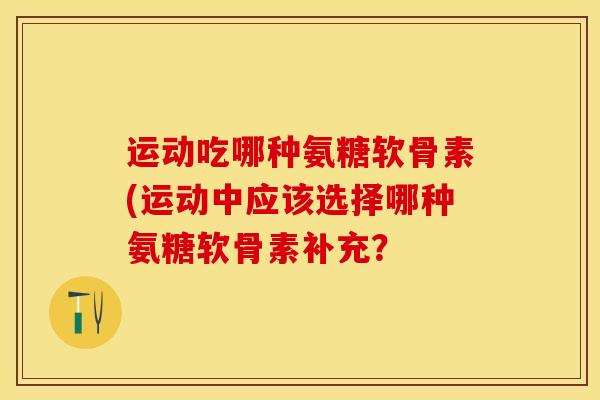 运动吃哪种氨糖软骨素(运动中应该选择哪种氨糖软骨素补充? 运动吃哪种氨糖软骨素(运动中应该选择哪种氨糖软骨素补充?