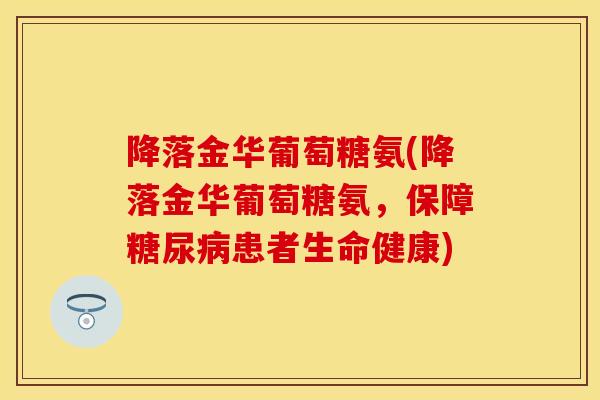 降落金华葡萄糖氨(降落金华葡萄糖氨,保障患者生命健康) 降落金华葡萄糖氨(降落金华葡萄糖氨,保障患者生命健康)