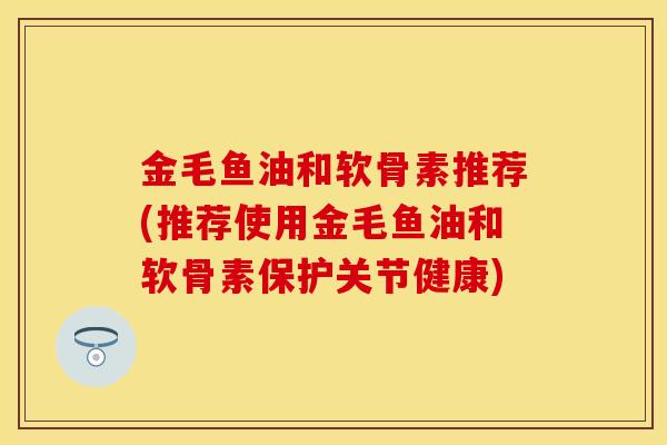 金毛鱼油和软骨素推荐(推荐使用金毛鱼油和软骨素保护关节健康) 金毛鱼油和软骨素推荐(推荐使用金毛鱼油和软骨素保护关节健康)
