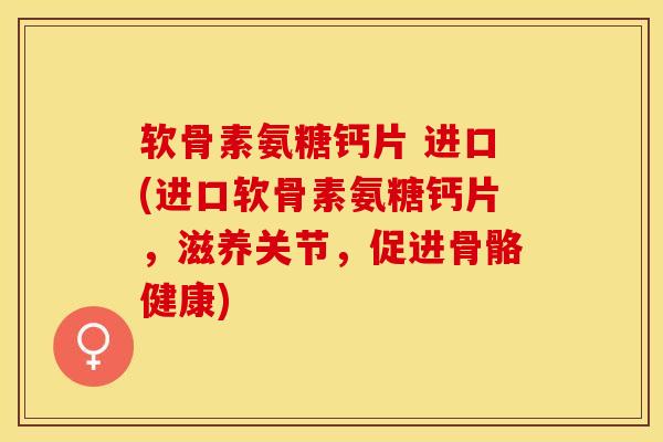 软骨素氨糖钙片 进口(进口软骨素氨糖钙片,滋养关节,促进骨骼健康) 软骨素氨糖钙片 进口(进口软骨素氨糖钙片,滋养关节,促进骨骼健康)