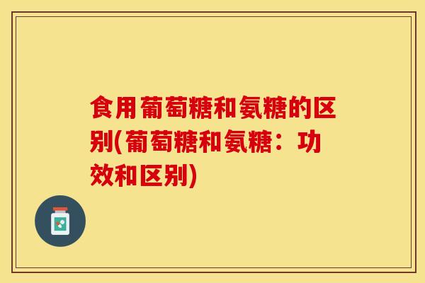 食用葡萄糖和氨糖的区别(葡萄糖和氨糖：功效和区别)