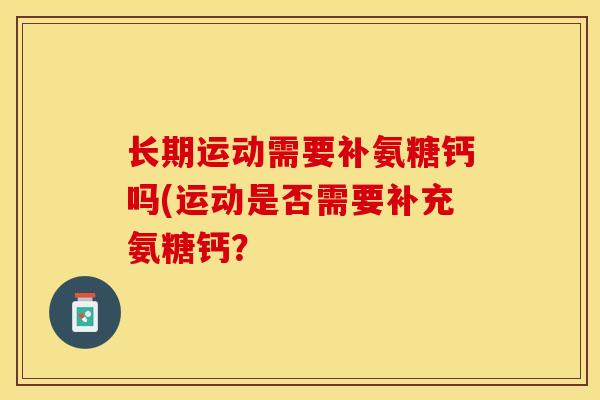 长期运动需要补氨糖钙吗(运动是否需要补充氨糖钙？