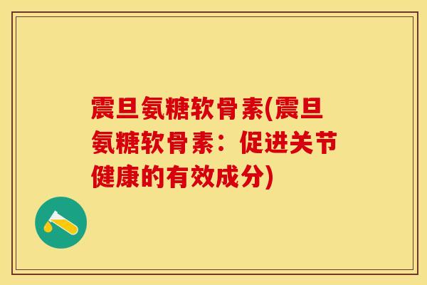 震旦氨糖软骨素(震旦氨糖软骨素：促进关节健康的有效成分)