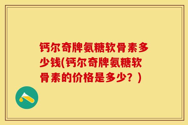 钙尔奇牌氨糖软骨素多少钱(钙尔奇牌氨糖软骨素的价格是多少？)