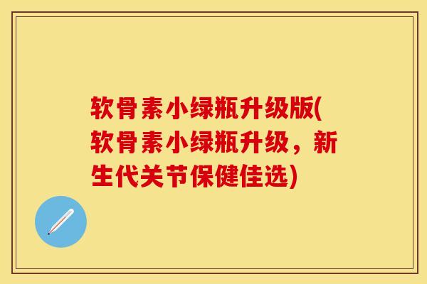 软骨素小绿瓶升级版(软骨素小绿瓶升级,新生代关节保健佳选) 软骨素小绿瓶升级版(软骨素小绿瓶升级,新生代关节保健佳选)