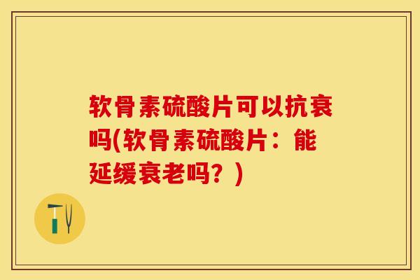 软骨素硫酸片可以抗衰吗(软骨素硫酸片：能延缓吗？)