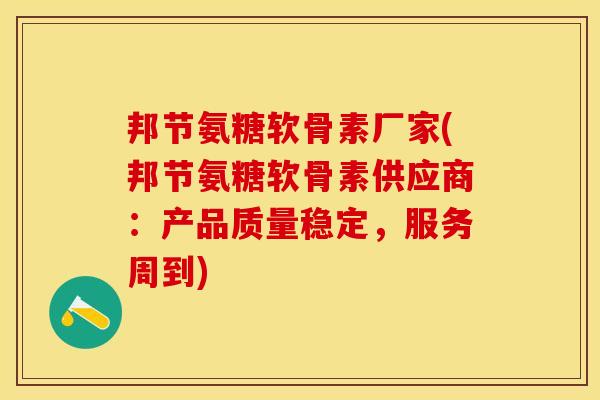 邦节氨糖软骨素厂家(邦节氨糖软骨素供应商：产品质量稳定，服务周到)
