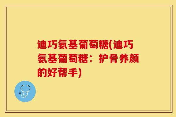 迪巧氨基葡萄糖(迪巧氨基葡萄糖：护骨养颜的好帮手)