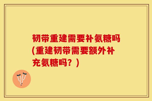 韧带重建需要补氨糖吗(重建韧带需要额外补充氨糖吗？)