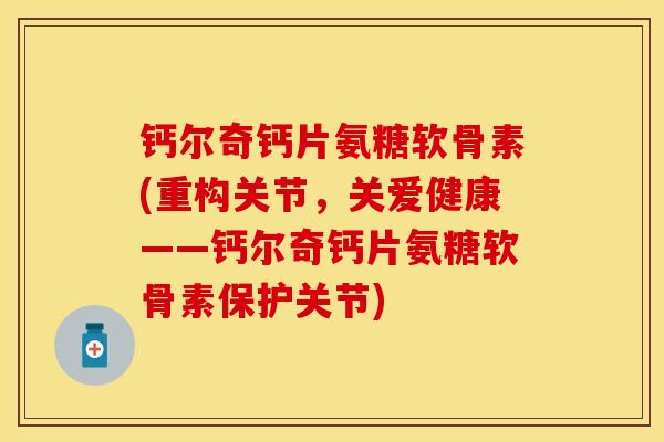 钙尔奇钙片氨糖软骨素(重构关节，关爱健康——钙尔奇钙片氨糖软骨素保护关节)