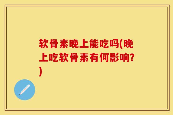 软骨素晚上能吃吗(晚上吃软骨素有何影响？)