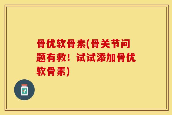 骨优软骨素(骨关节问题有救！试试添加骨优软骨素)