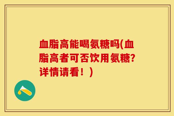 血脂高能喝氨糖吗(血脂高者可否饮用氨糖？详情请看！)