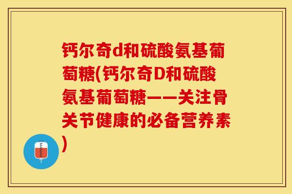 钙尔奇d和硫酸氨基葡萄糖(钙尔奇D和硫酸氨基葡萄糖——关注骨关节健康的必备营养素)