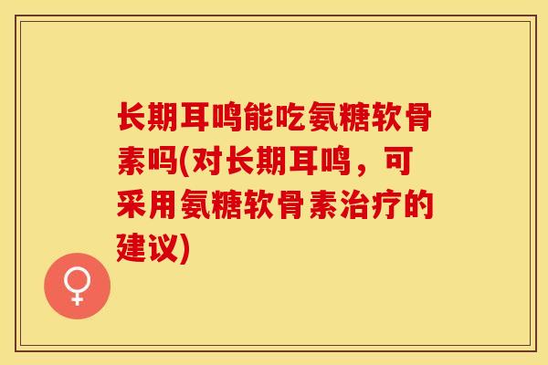 长期耳鸣能吃氨糖软骨素吗(对长期耳鸣，可采用氨糖软骨素治疗的建议)