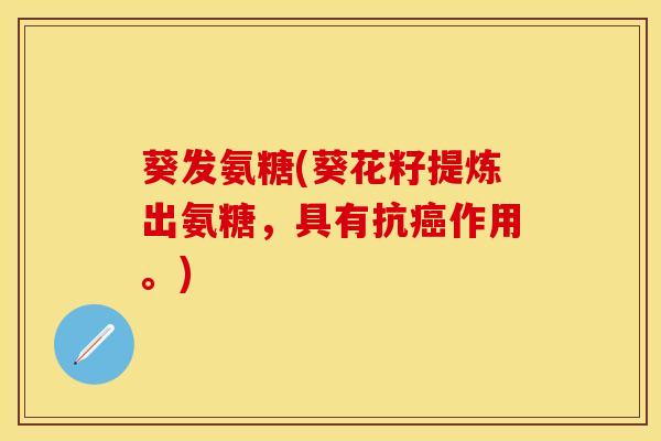 葵发氨糖(葵花籽提炼出氨糖，具有抗癌作用。)
