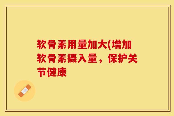 软骨素用量加大(增加软骨素摄入量,保护关节健康 软骨素用量加大(增加软骨素摄入量,保护关节健康