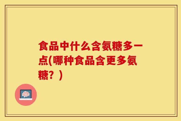 食品中什么含氨糖多一点(哪种食品含更多氨糖？)