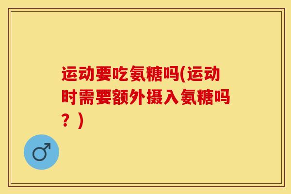 运动要吃氨糖吗(运动时需要额外摄入氨糖吗？)