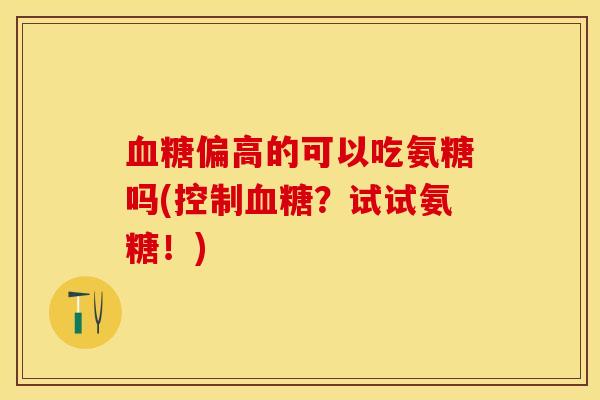 血糖偏高的可以吃氨糖吗(控制血糖？试试氨糖！)
