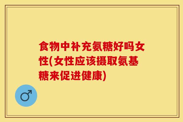 食物中补充氨糖好吗女性(女性应该摄取氨基糖来促进健康) 食物中补充氨糖好吗女性(女性应该摄取氨基糖来促进健康)