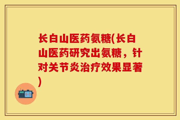 长白山医药氨糖(长白山医药研究出氨糖,针对效果显著) 长白山医药氨糖(长白山医药研究出氨糖,针对效果显著)