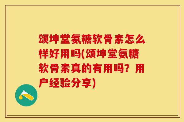 颂坤堂氨糖软骨素怎么样好用吗(颂坤堂氨糖软骨素真的有用吗？用户经验分享)