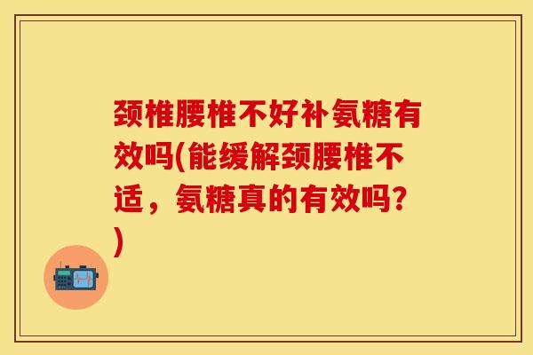 颈椎腰椎不好补氨糖有效吗(能缓解颈腰椎不适，氨糖真的有效吗？)