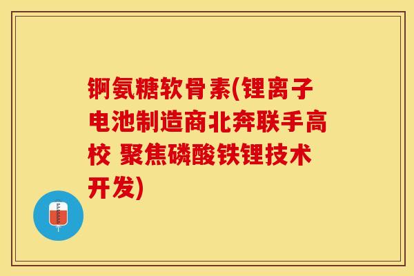 锕氨糖软骨素(锂离子电池制造商北奔联手高校 聚焦磷酸铁锂技术开发)