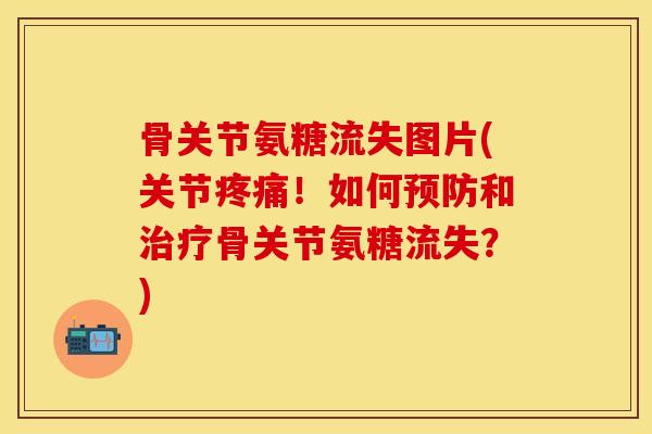 骨关节氨糖流失图片(关节疼痛！如何预防和治疗骨关节氨糖流失？)