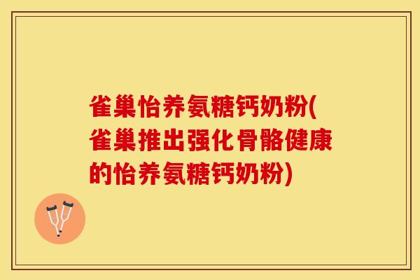 雀巢怡养氨糖钙奶粉(雀巢推出强化骨骼健康的怡养氨糖钙奶粉)