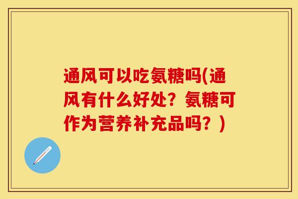 通风可以吃氨糖吗(通风有什么好处？氨糖可作为营养补充品吗？)