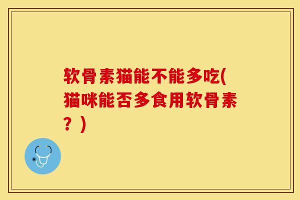 软骨素猫能不能多吃(猫咪能否多食用软骨素?) 软骨素猫能不能多吃(猫咪能否多食用软骨素?)