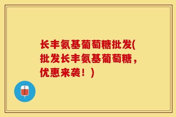 长丰氨基葡萄糖批发(批发长丰氨基葡萄糖,优惠来袭!) 长丰氨基葡萄糖批发(批发长丰氨基葡萄糖,优惠来袭!)