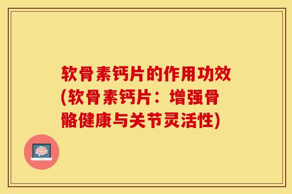 软骨素钙片的作用功效(软骨素钙片：增强骨骼健康与关节灵活性)