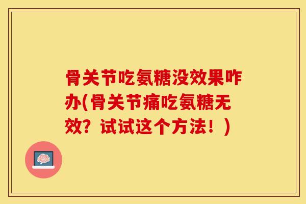 骨关节吃氨糖没效果咋办(骨关节痛吃氨糖无效?试试这个方法!) 骨关节吃氨糖没效果咋办(骨关节痛吃氨糖无效?试试这个方法!)