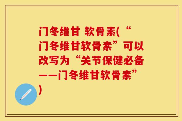 门冬维甘 软骨素(“门冬维甘软骨素”可以改写为“关节保健必备——门冬维甘软骨素”) 门冬维甘 软骨素(“门冬维甘软骨素”可以改写为“关节保健必备——门冬维甘软骨素”)