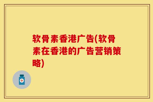 软骨素香港广告(软骨素在香港的广告营销策略)
