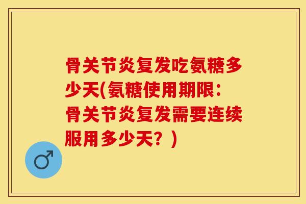 骨复发吃氨糖多少天(氨糖使用期限:骨复发需要连续服用多少天?) 骨复发吃氨糖多少天(氨糖使用期限:骨复发需要连续服用多少天?)
