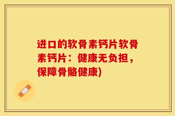 进口的软骨素钙片软骨素钙片：健康无负担，保障骨骼健康)
