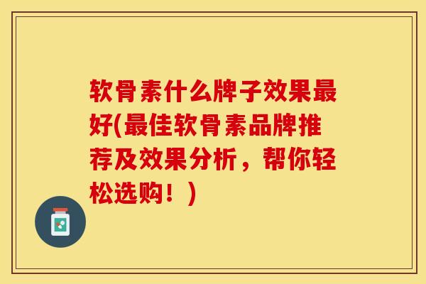 软骨素什么牌子效果最好(最佳软骨素品牌推荐及效果分析，帮你轻松选购！)